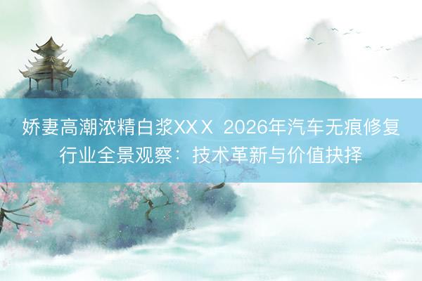 娇妻高潮浓精白浆XXⅩ 2026年汽车无痕修复行业全景观察：技术革新与价值抉择