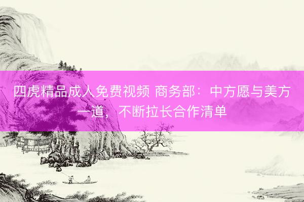 四虎精品成人免费视频 商务部：中方愿与美方一道，不断拉长合作清单