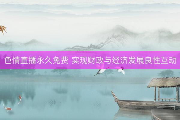 色情直播永久免费 实现财政与经济发展良性互动