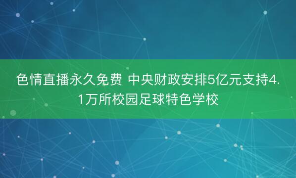色情直播永久免费 中央财政安排5亿元支持4.1万所校园足球特色学校