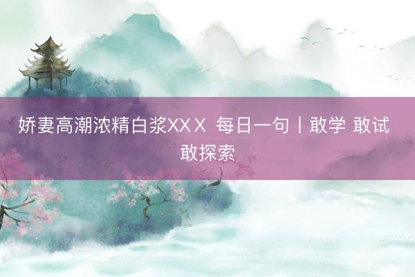 娇妻高潮浓精白浆XXⅩ 每日一句丨敢学 敢试 敢探索