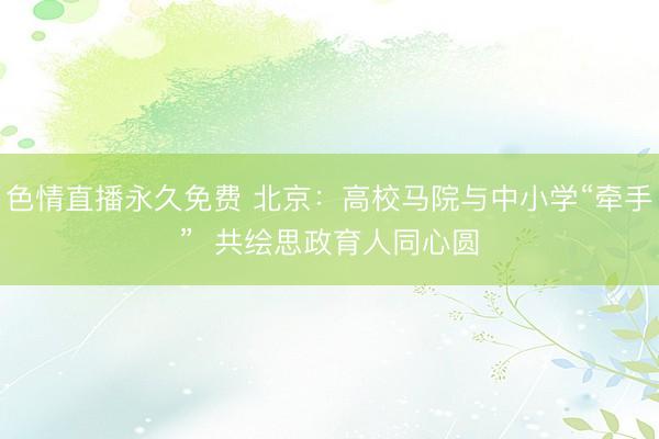色情直播永久免费 北京：高校马院与中小学“牵手”  共绘思政育人同心圆