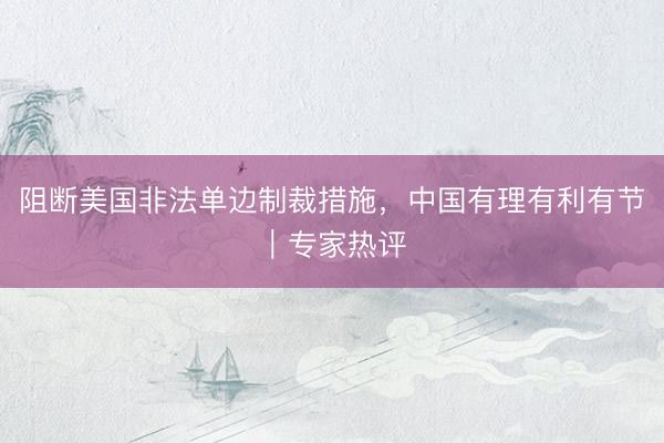 阻断美国非法单边制裁措施,中国有理有利有节|专家热评