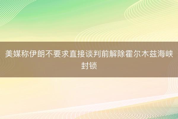 美媒称伊朗不要求直接谈判前解除霍尔木兹海峡封锁