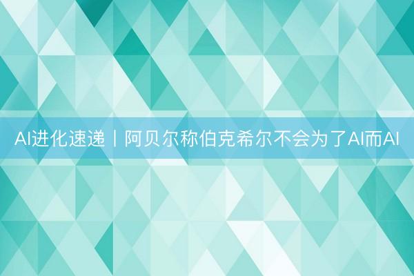 AI进化速递丨阿贝尔称伯克希尔不会为了AI而AI