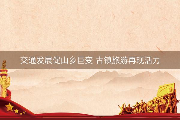 交通发展促山乡巨变 古镇旅游再现活力