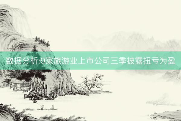数据分析:9家旅游业上市公司三季披露扭亏为盈