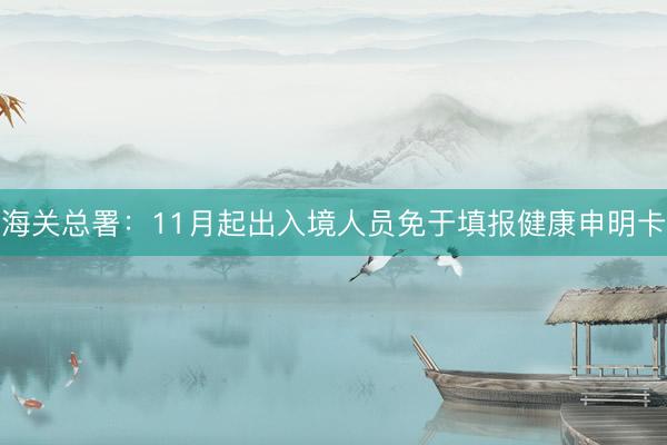 海关总署：11月起出入境人员免于填报健康申明卡
