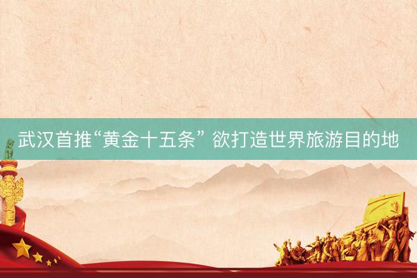 武汉首推“黄金十五条” 欲打造世界旅游目的地