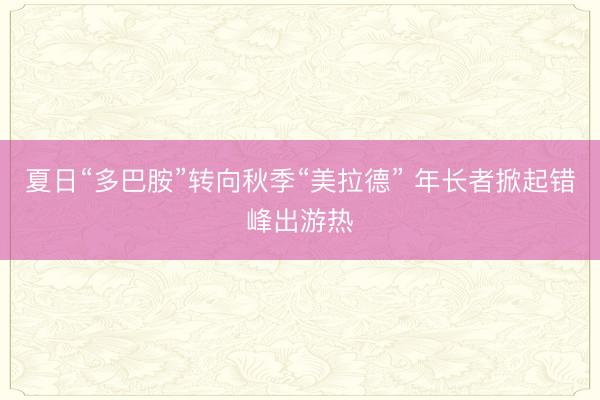 夏日“多巴胺”转向秋季“美拉德” 年长者掀起错峰出游热