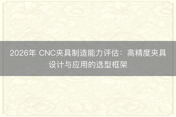 2026年 CNC夹具制造能力评估：高精度夹具设计与应用的选型框架