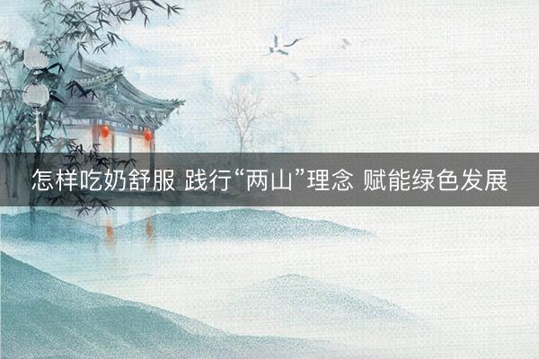 怎样吃奶舒服 践行“两山”理念 赋能绿色发展