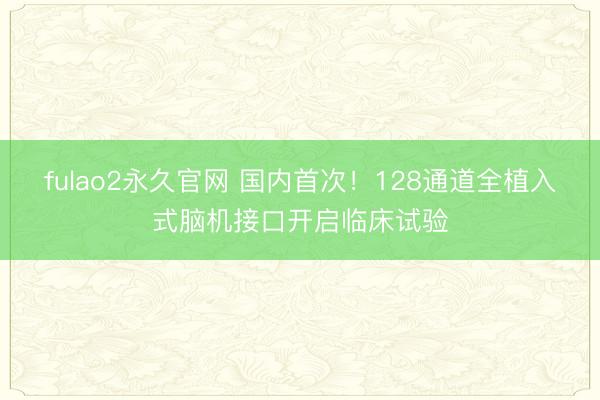 fulao2永久官网 国内首次!128通道全植入式脑机接口开启临床试验