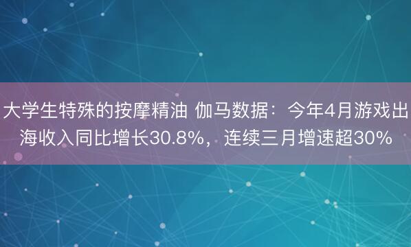 大学生特殊的按摩精油 伽马数据：今年4月游戏出海收入同比增长30.8%，连续三月增速超30%