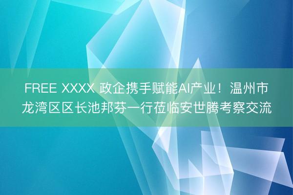 FREE XXXX 政企携手赋能AI产业！温州市龙湾区区长池邦芬一行莅临安世腾考察交流