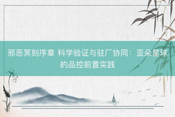 邪恶冥刻序章 科学验证与驻厂协同：亚朵星球的品控前置实践
