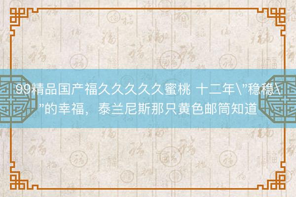 99精品国产福久久久久久蜜桃 十二年