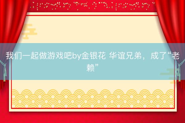 我们一起做游戏吧by金银花 华谊兄弟，成了“老赖”