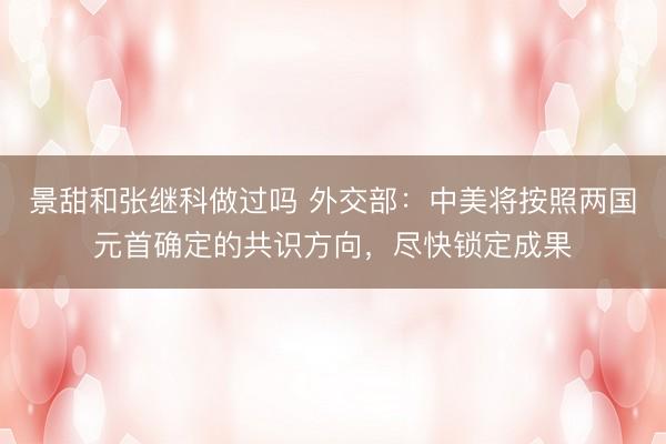 景甜和张继科做过吗 外交部：中美将按照两国元首确定的共识方向，尽快锁定成果