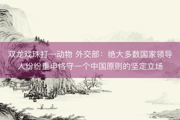 双龙戏珠打一动物 外交部：绝大多数国家领导人纷纷重申恪守一个中国原则的坚定立场