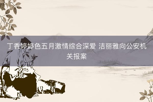 丁香婷婷色五月激情综合深爱 洁丽雅向公安机关报案