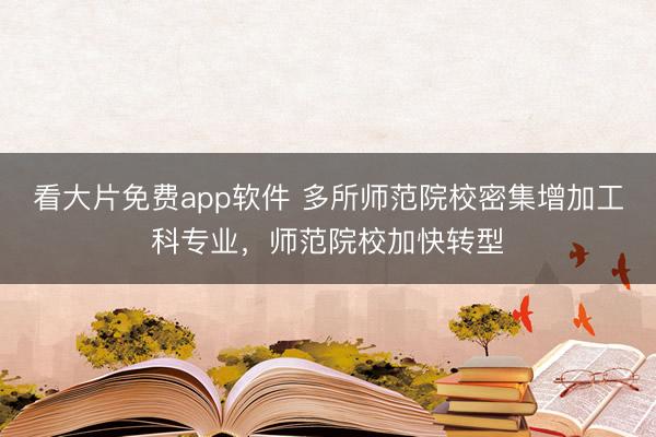 看大片免费app软件 多所师范院校密集增加工科专业，师范院校加快转型