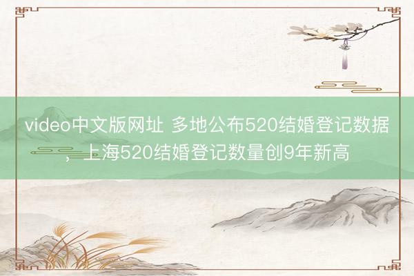 video中文版网址 多地公布520结婚登记数据，上海520结婚登记数量创9年新高