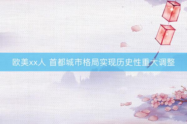 欧美xx人 首都城市格局实现历史性重大调整