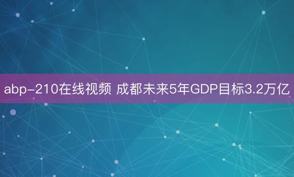 abp-210在线视频 成都未来5年GDP目标3.2万亿