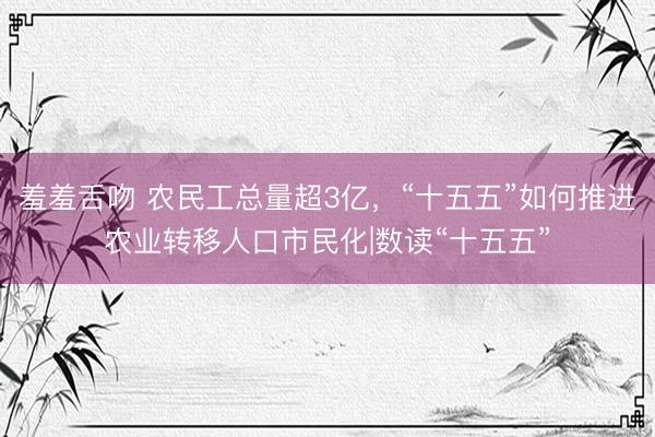 羞羞舌吻 农民工总量超3亿，“十五五”如何推进农业转移人口市民化|数读“十五五”