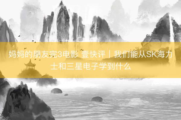 妈妈的朋友完3电影 壹快评｜我们能从SK海力士和三星电子学到什么