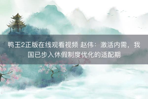 鸭王2正版在线观看视频 赵伟：激活内需，我国已步入休假制度优化的适配期