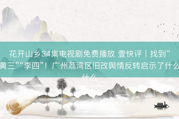 花开山乡34集电视剧免费播放 壹快评｜找到“黄三”“李四”！广州荔湾区旧改舆情反转启示了什么