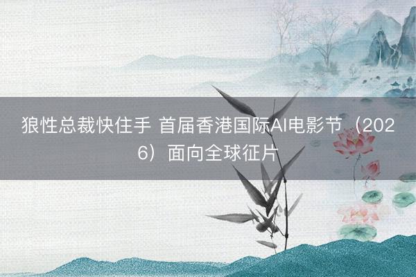 狼性总裁快住手 首届香港国际AI电影节（2026）面向全球征片