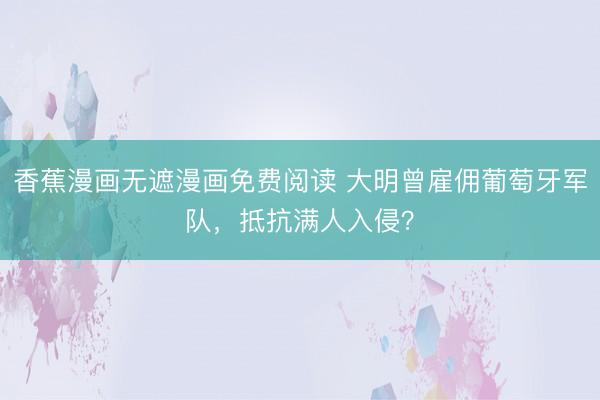 香蕉漫画无遮漫画免费阅读 大明曾雇佣葡萄牙军队，抵抗满人入侵？