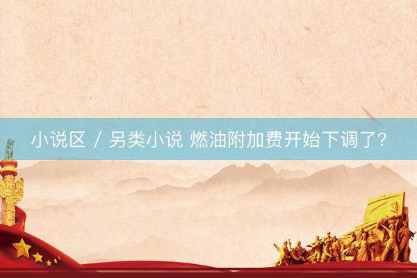 小说区 / 另类小说 燃油附加费开始下调了?