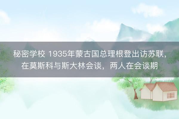 秘密学校 1935年蒙古国总理根登出访苏联，在莫斯科与斯大林会谈，两人在会谈期