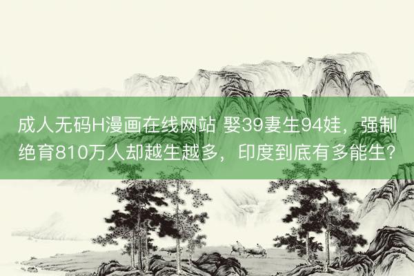 成人无码H漫画在线网站 娶39妻生94娃，强制绝育810万人却越生越多，印度到底有多能生？