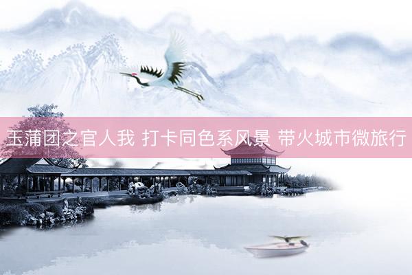 玉蒲团之官人我 打卡同色系风景 带火城市微旅行