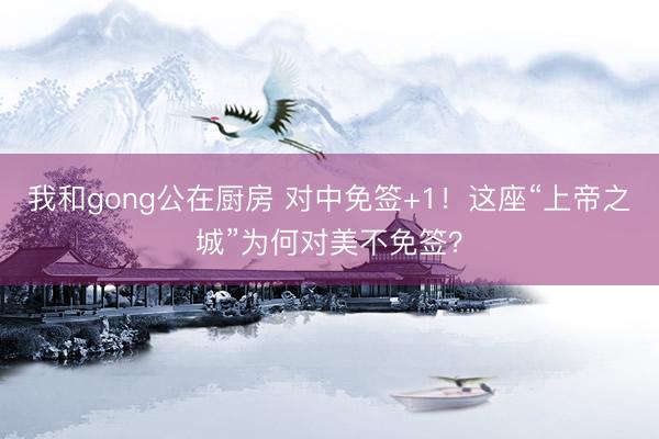 我和gong公在厨房 对中免签+1！这座“上帝之城”为何对美不免签？