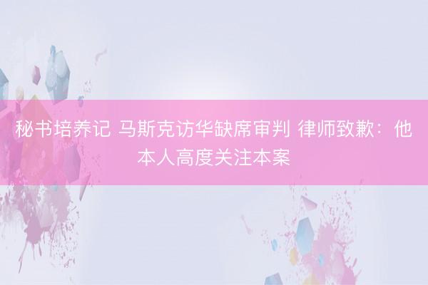 秘书培养记 马斯克访华缺席审判 律师致歉:他本人高度关注本案