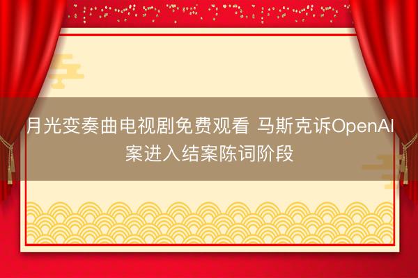 月光变奏曲电视剧免费观看 马斯克诉OpenAI案进入结案陈词阶段