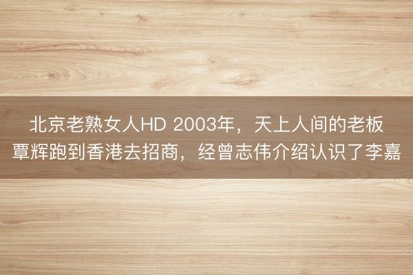 北京老熟女人HD 2003年，天上人间的老板覃辉跑到香港去招商，经曾志伟介绍认识了李嘉