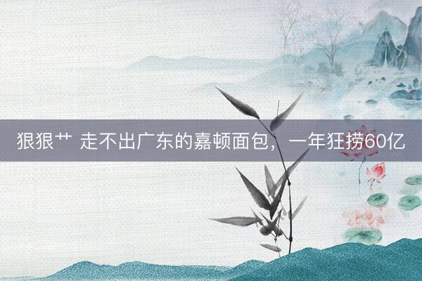 狠狠艹 走不出广东的嘉顿面包，一年狂捞60亿