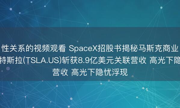 性关系的视频观看 SpaceX招股书揭秘马斯克商业帝国：特斯拉(TSLA.US)斩获8.9亿美元关联营收 高光下隐忧浮现