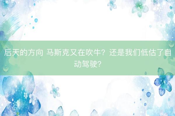 后天的方向 马斯克又在吹牛？还是我们低估了自动驾驶？