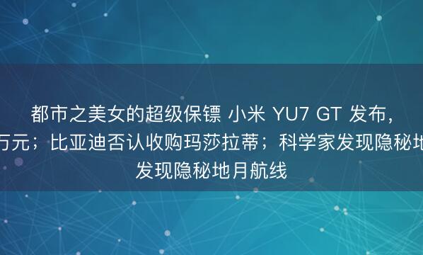 都市之美女的超级保镖 小米 YU7 GT 发布，38.99 万元；比亚迪否认收购玛莎拉蒂；科学家发现隐秘地月航线