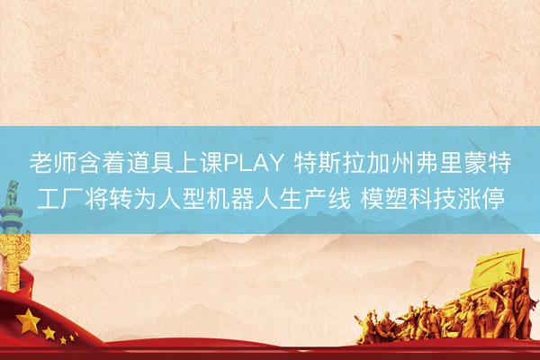 老师含着道具上课PLAY 特斯拉加州弗里蒙特工厂将转为人型机器人生产线 模塑科技涨停