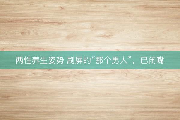两性养生姿势 刷屏的“那个男人”,已闭嘴