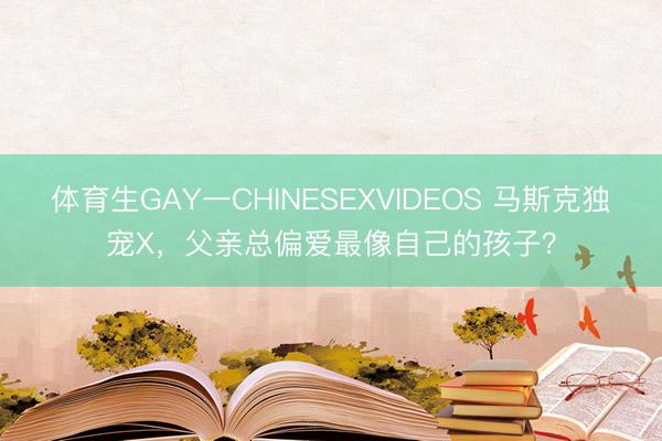 体育生GAY一CHINESEXVIDEOS 马斯克独宠X，父亲总偏爱最像自己的孩子？